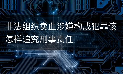 非法组织卖血涉嫌构成犯罪该怎样追究刑事责任