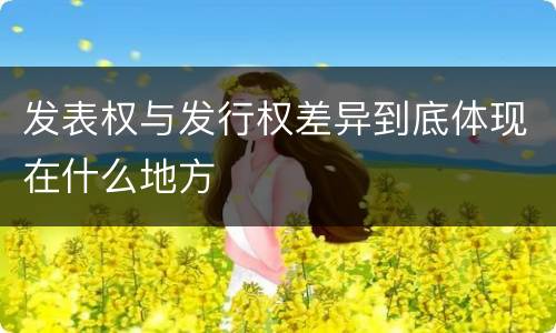 发表权与发行权差异到底体现在什么地方