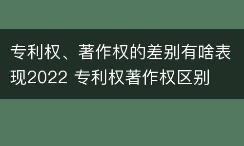 专利权、著作权的差别有啥表现2022 专利权著作权区别