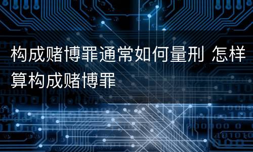 构成赌博罪通常如何量刑 怎样算构成赌博罪