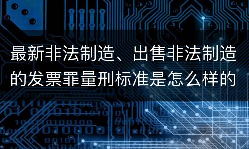 最新非法制造、出售非法制造的发票罪量刑标准是怎么样的