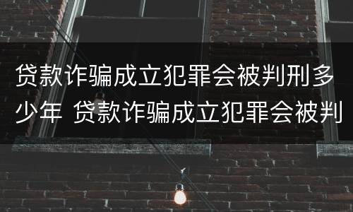 贷款诈骗成立犯罪会被判刑多少年 贷款诈骗成立犯罪会被判刑多少年呢
