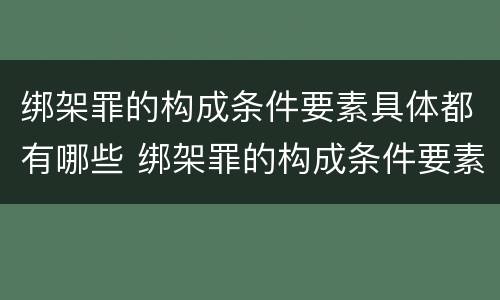 绑架罪的构成条件要素具体都有哪些 绑架罪的构成条件要素具体都有哪些内容