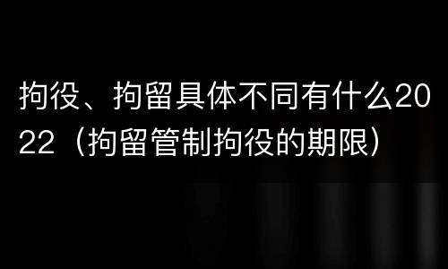 拘役、拘留具体不同有什么2022（拘留管制拘役的期限）