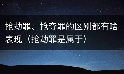 抢劫罪、抢夺罪的区别都有啥表现（抢劫罪是属于）