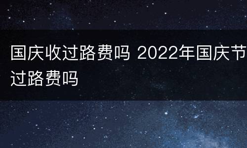 国庆收过路费吗 2022年国庆节过路费吗