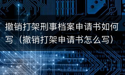 撤销打架刑事档案申请书如何写（撤销打架申请书怎么写）
