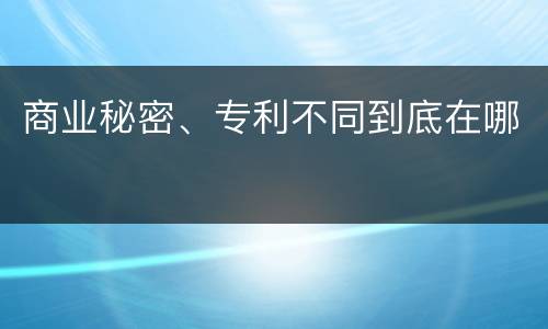 商业秘密、专利不同到底在哪
