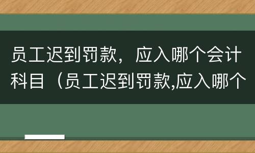 员工迟到罚款，应入哪个会计科目（员工迟到罚款,应入哪个会计科目中）