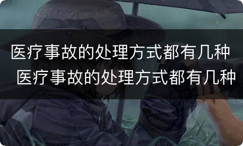 医疗事故的处理方式都有几种 医疗事故的处理方式都有几种方法
