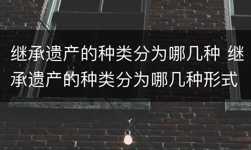 继承遗产的种类分为哪几种 继承遗产的种类分为哪几种形式