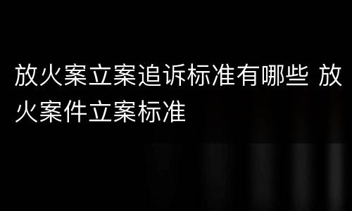 放火案立案追诉标准有哪些 放火案件立案标准