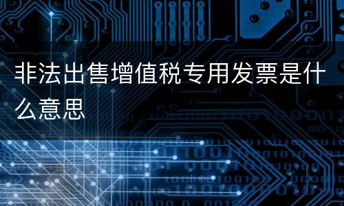 非法出售增值税专用发票是什么意思