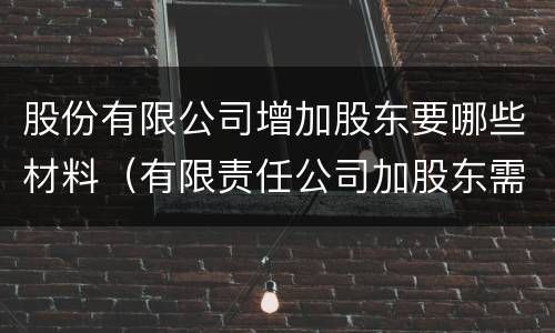 股份有限公司增加股东要哪些材料(有限责任公司加股东需要什么手续)