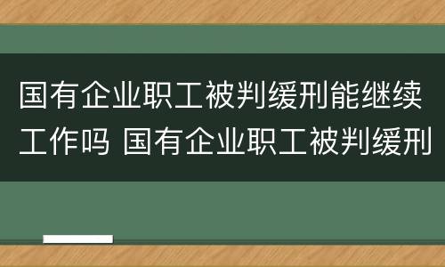 国有企业职工被判缓刑能继续工作吗 国有企业职工被判缓刑能继续工作吗