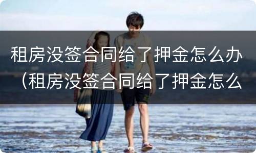 租房没签合同给了押金怎么办（租房没签合同给了押金怎么办理）