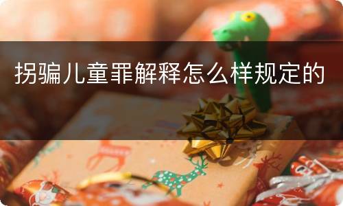 拐骗儿童罪解释怎么样规定的