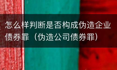 怎么样判断是否构成伪造企业债券罪（伪造公司债券罪）