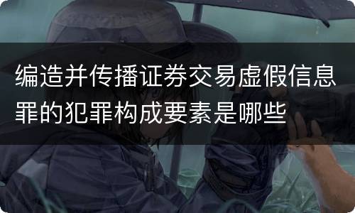 编造并传播证券交易虚假信息罪的犯罪构成要素是哪些
