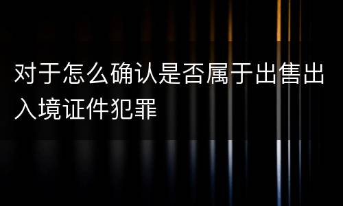 对于怎么确认是否属于出售出入境证件犯罪