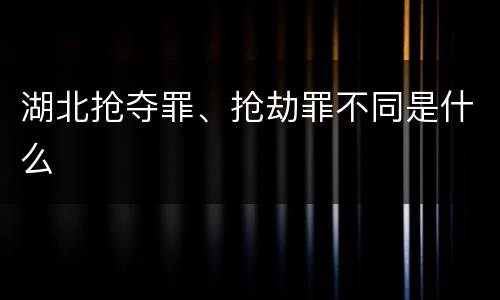 湖北抢夺罪、抢劫罪不同是什么