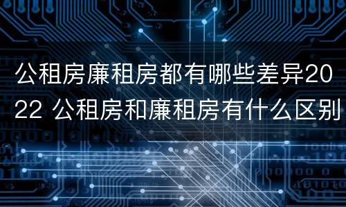 公租房廉租房都有哪些差异2022 公租房和廉租房有什么区别?2019年的