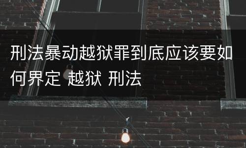 刑法暴动越狱罪到底应该要如何界定 越狱 刑法