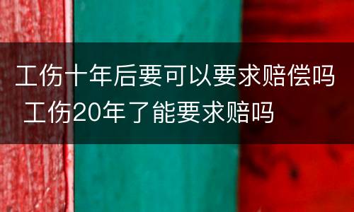 工伤十年后要可以要求赔偿吗 工伤20年了能要求赔吗