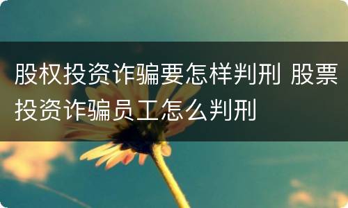 股权投资诈骗要怎样判刑 股票投资诈骗员工怎么判刑