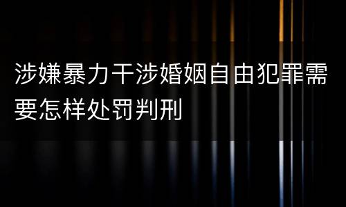 涉嫌暴力干涉婚姻自由犯罪需要怎样处罚判刑