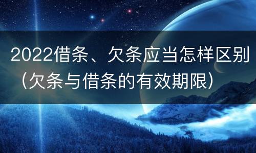 2022借条、欠条应当怎样区别（欠条与借条的有效期限）