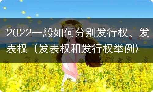 2022一般如何分别发行权、发表权（发表权和发行权举例）