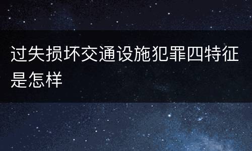 过失损坏交通设施犯罪四特征是怎样
