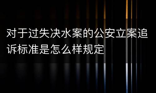 对于过失决水案的公安立案追诉标准是怎么样规定