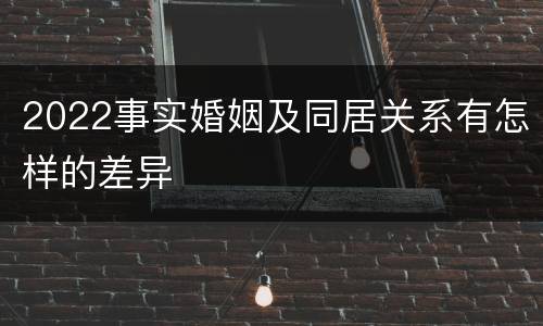 2022事实婚姻及同居关系有怎样的差异