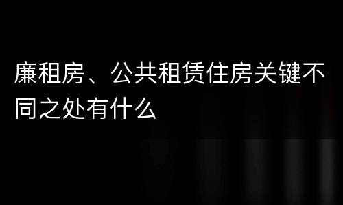 廉租房、公共租赁住房关键不同之处有什么