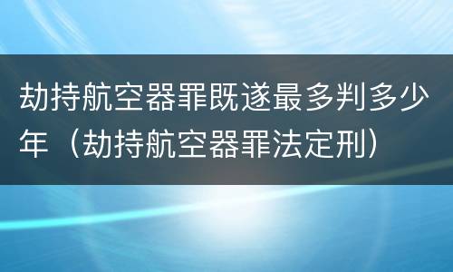 劫持航空器罪既遂最多判多少年(劫持航空器罪法定刑)
