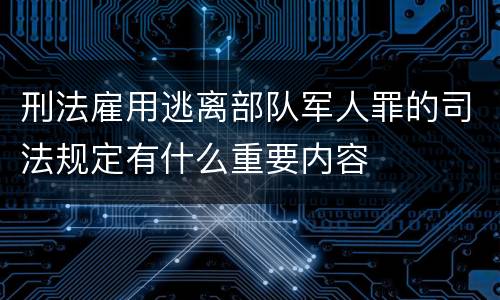 刑法雇用逃离部队军人罪的司法规定有什么重要内容