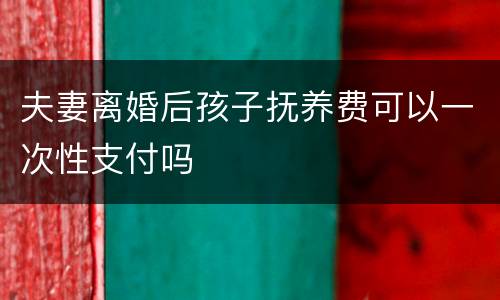 夫妻离婚后孩子抚养费可以一次性支付吗