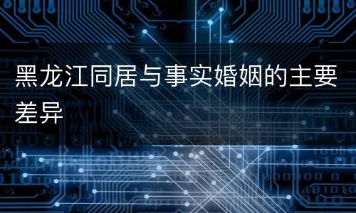 黑龙江同居与事实婚姻的主要差异