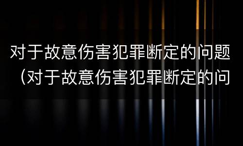 对于故意伤害犯罪断定的问题（对于故意伤害犯罪断定的问题有哪些）