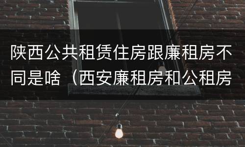 陕西公共租赁住房跟廉租房不同是啥（西安廉租房和公租房的区别到底是什么?）
