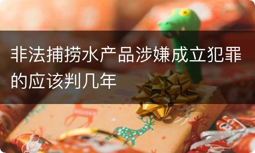 非法捕捞水产品涉嫌成立犯罪的应该判几年
