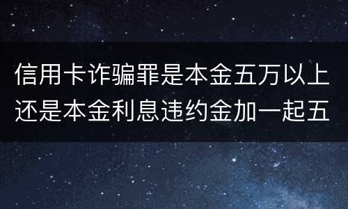 信用卡诈骗罪是本金五万以上还是本金利息违约金加一起五万以上