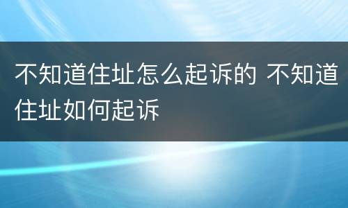 不知道住址怎么起诉的 不知道住址如何起诉