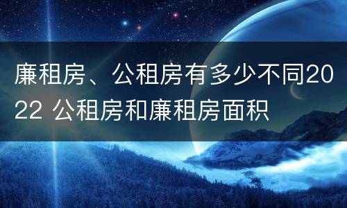 廉租房、公租房有多少不同2022 公租房和廉租房面积