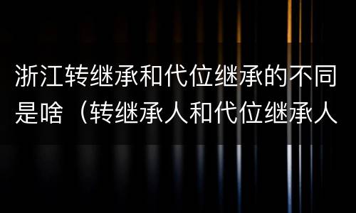 浙江转继承和代位继承的不同是啥（转继承人和代位继承人的区别）