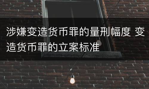 涉嫌变造货币罪的量刑幅度 变造货币罪的立案标准
