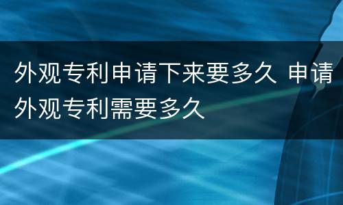 外观专利申请下来要多久 申请外观专利需要多久