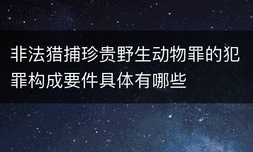 非法猎捕珍贵野生动物罪的犯罪构成要件具体有哪些